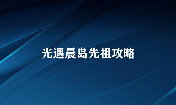 光遇晨岛先祖攻略