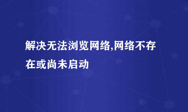 解决无法浏览网络,网络不存在或尚未启动