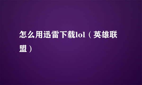 怎么用迅雷下载lol(英雄联盟)