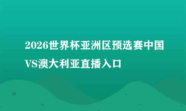 2026世界杯亚洲区预选赛中国VS澳大利亚直播入口
