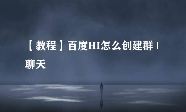【教程】百度HI怎么创建群 | 聊天