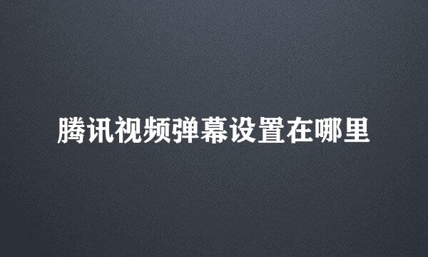腾讯视频弹幕设置在哪里