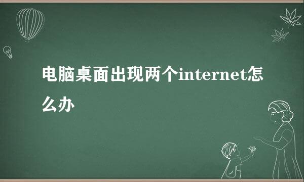 电脑桌面出现两个internet怎么办
