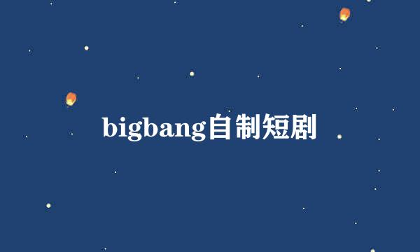 bigbang自制短剧