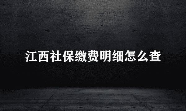 江西社保缴费明细怎么查