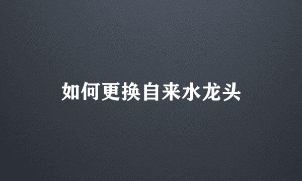 如何更换自来水龙头