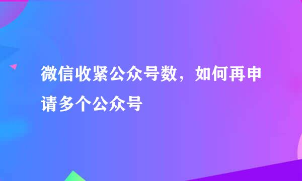 微信收紧公众号数，如何再申请多个公众号