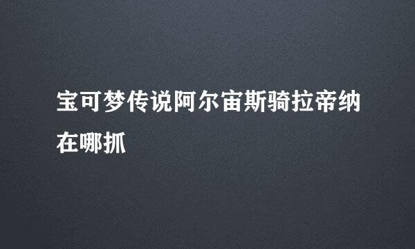 宝可梦传说阿尔宙斯骑拉帝纳在哪抓