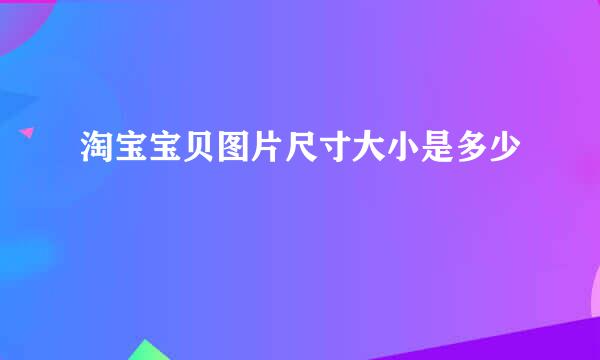 淘宝宝贝图片尺寸大小是多少