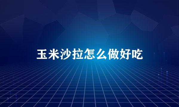 玉米沙拉怎么做好吃