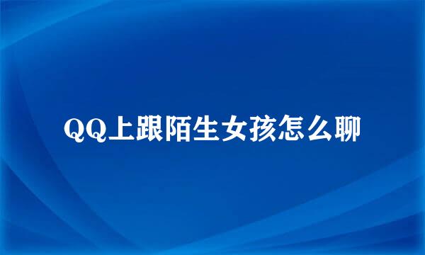 QQ上跟陌生女孩怎么聊