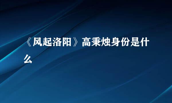 《风起洛阳》高秉烛身份是什么