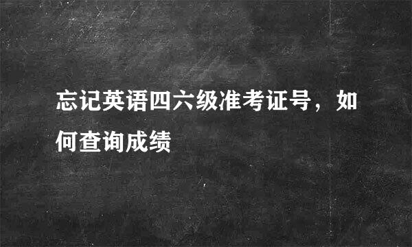 忘记英语四六级准考证号，如何查询成绩