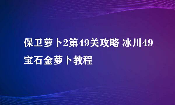 保卫萝卜2第49关攻略 冰川49宝石金萝卜教程