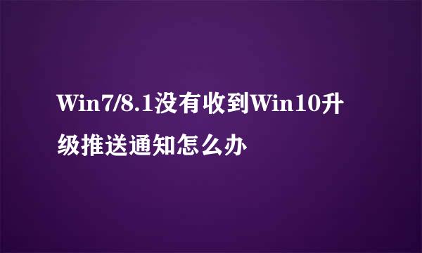 Win7/8.1没有收到Win10升级推送通知怎么办