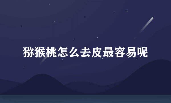 猕猴桃怎么去皮最容易呢