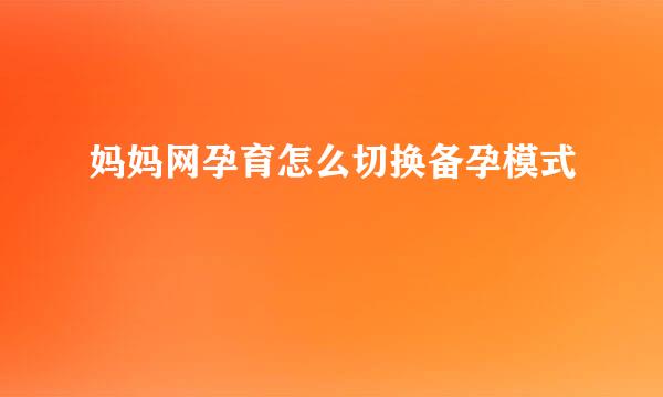 妈妈网孕育怎么切换备孕模式