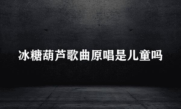 冰糖葫芦歌曲原唱是儿童吗