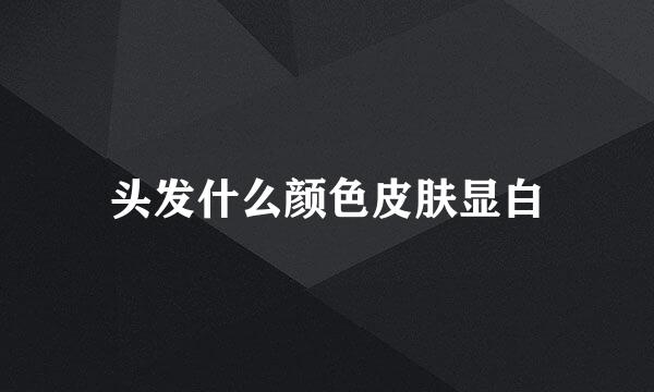 头发什么颜色皮肤显白