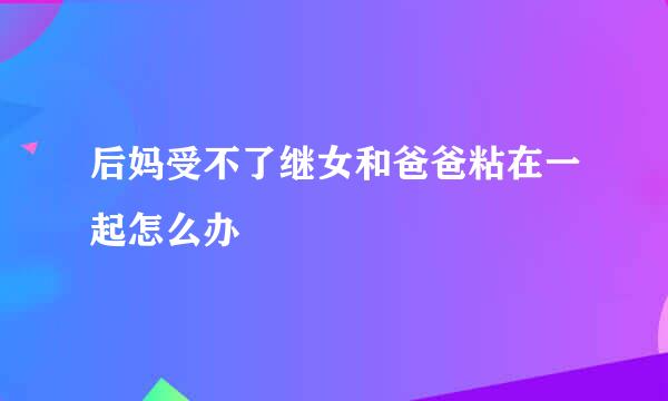 后妈受不了继女和爸爸粘在一起怎么办