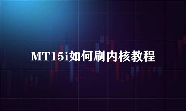 MT15i如何刷内核教程