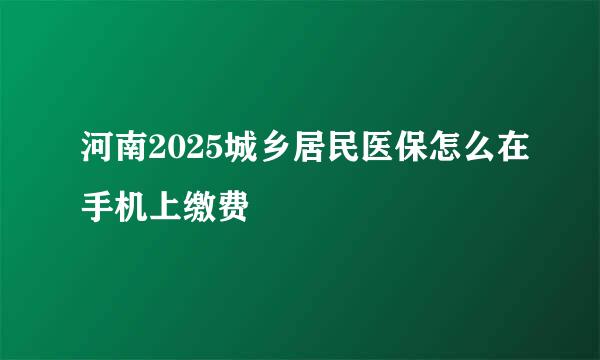 河南2025城乡居民医保怎么在手机上缴费