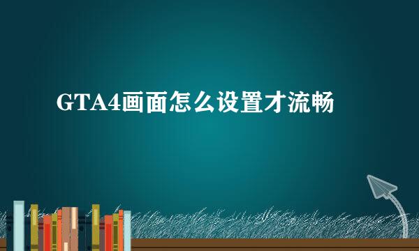 GTA4画面怎么设置才流畅