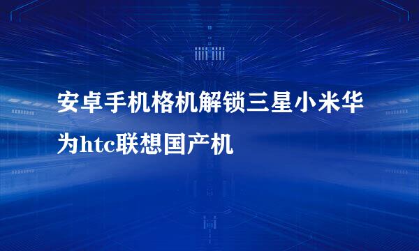 安卓手机格机解锁三星小米华为htc联想国产机