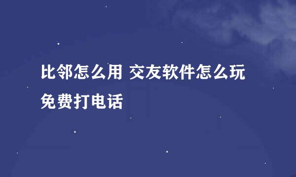 比邻怎么用 交友软件怎么玩 免费打电话