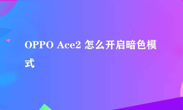 OPPO Ace2 怎么开启暗色模式