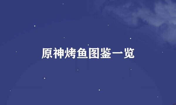 原神烤鱼图鉴一览