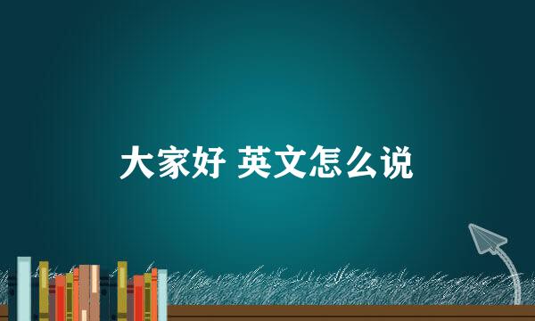 大家好 英文怎么说