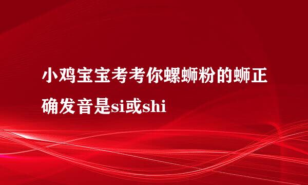 小鸡宝宝考考你螺蛳粉的蛳正确发音是si或shi