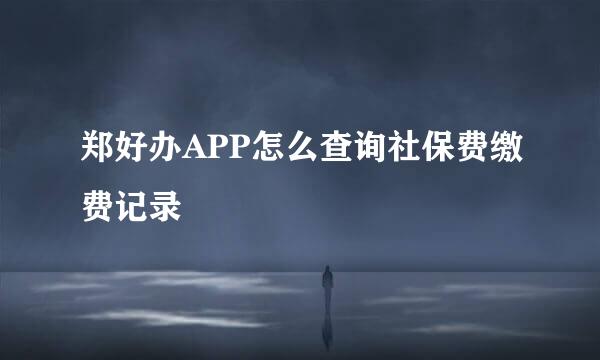 郑好办APP怎么查询社保费缴费记录