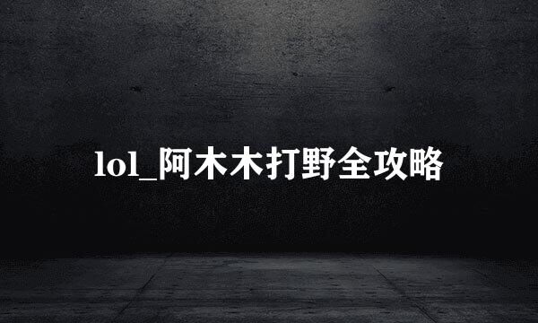 lol_阿木木打野全攻略