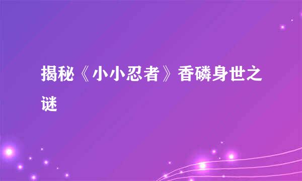 揭秘《小小忍者》香磷身世之谜