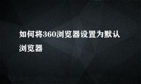 如何将360浏览器设置为默认浏览器