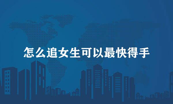 怎么追女生可以最快得手