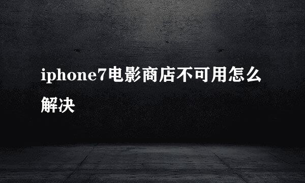 iphone7电影商店不可用怎么解决