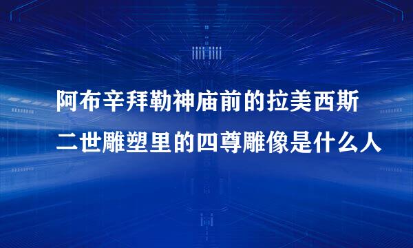 阿布辛拜勒神庙前的拉美西斯二世雕塑里的四尊雕像是什么人