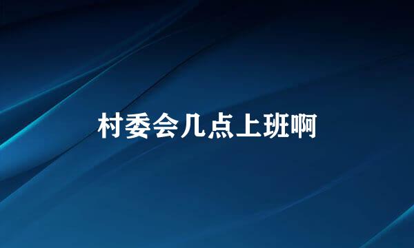 村委会几点上班啊