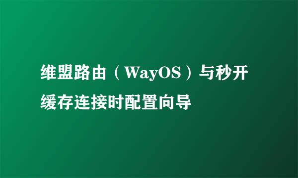 维盟路由（WayOS）与秒开缓存连接时配置向导