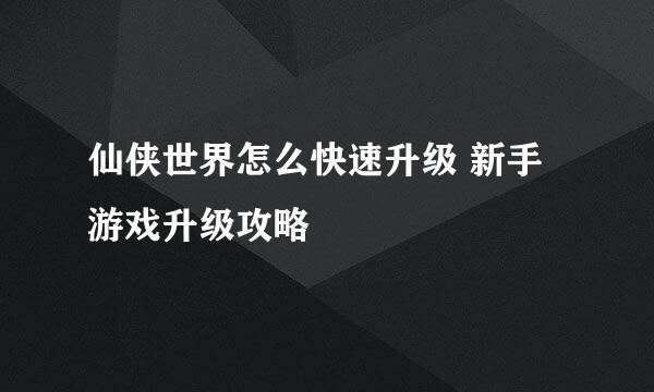 仙侠世界怎么快速升级 新手游戏升级攻略