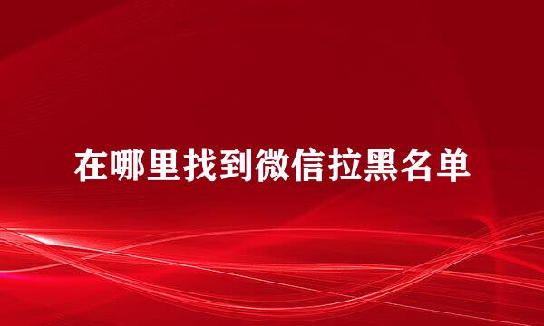 在哪里找到微信拉黑名单