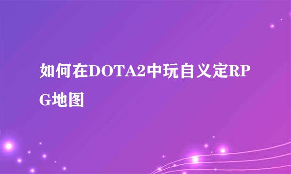 如何在DOTA2中玩自义定RPG地图