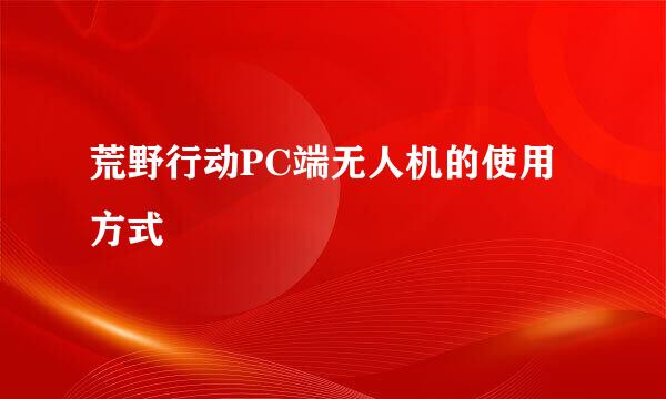 荒野行动PC端无人机的使用方式