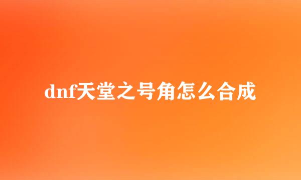 dnf天堂之号角怎么合成