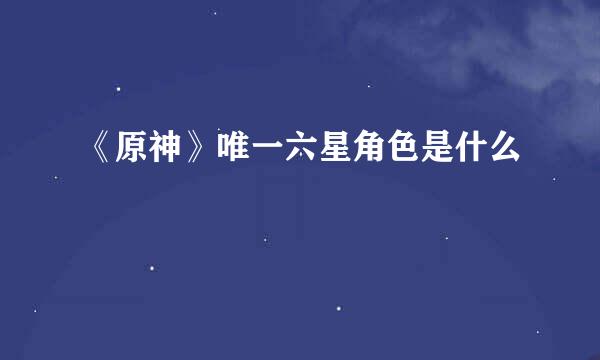 《原神》唯一六星角色是什么