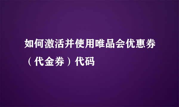 如何激活并使用唯品会优惠券（代金券）代码