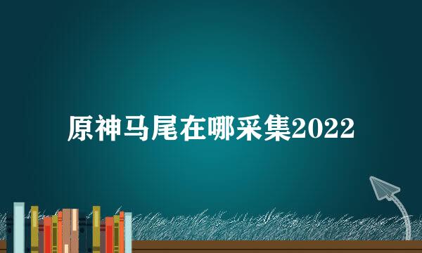 原神马尾在哪采集2022